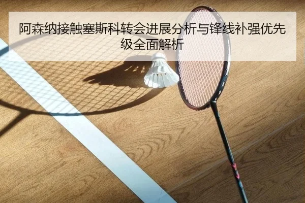 阿森纳接触塞斯科转会进展分析与锋线补强优先级全面解析