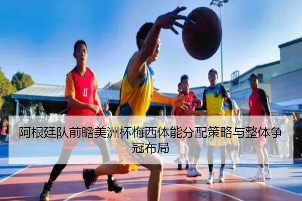 阿根廷队前瞻美洲杯梅西体能分配策略与整体争冠布局
