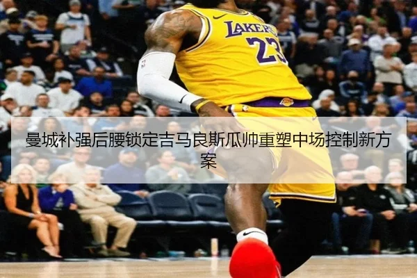 曼城补强后腰锁定吉马良斯瓜帅重塑中场控制新方案