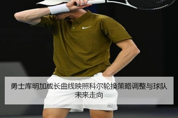 勇士库明加成长曲线映照科尔轮换策略调整与球队未来走向