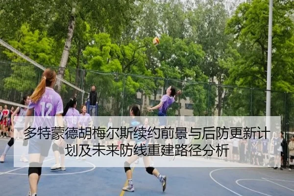 多特蒙德胡梅尔斯续约前景与后防更新计划及未来防线重建路径分析