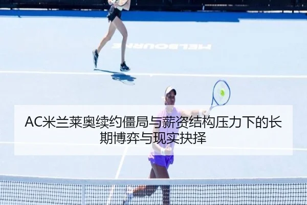 AC米兰莱奥续约僵局与薪资结构压力下的长期博弈与现实抉择（aoko）